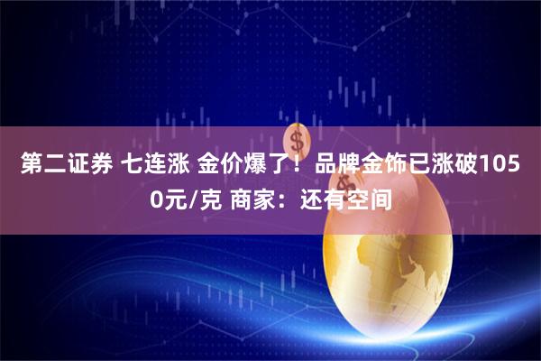 第二证券 七连涨 金价爆了！品牌金饰已涨破1050元/克 商家：还有空间