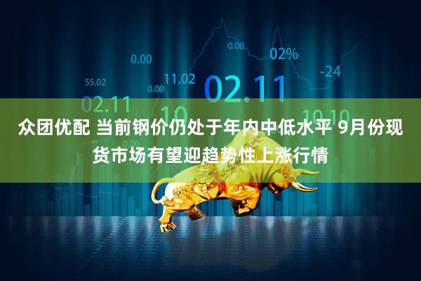众团优配 当前钢价仍处于年内中低水平 9月份现货市场有望迎趋势性上涨行情