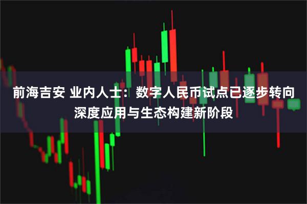 前海吉安 业内人士：数字人民币试点已逐步转向深度应用与生态构建新阶段