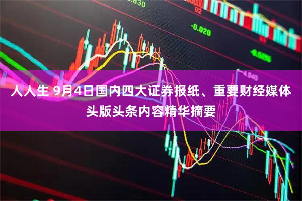 人人生 9月4日国内四大证券报纸、重要财经媒体头版头条内容精华摘要