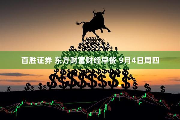 百胜证券 东方财富财经早餐 9月4日周四