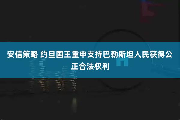 安信策略 约旦国王重申支持巴勒斯坦人民获得公正合法权利