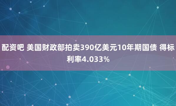 配资吧 美国财政部拍卖390亿美元10年期国债 得标利率4.033%