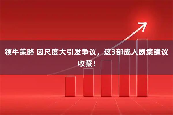 领牛策略 因尺度大引发争议，这3部成人剧集建议收藏！