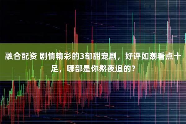融合配资 剧情精彩的3部甜宠剧，好评如潮看点十足，哪部是你熬夜追的？
