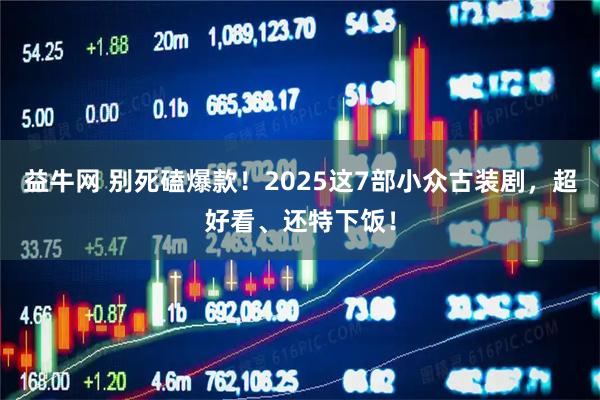 益牛网 别死磕爆款！2025这7部小众古装剧，超好看、还特下饭！