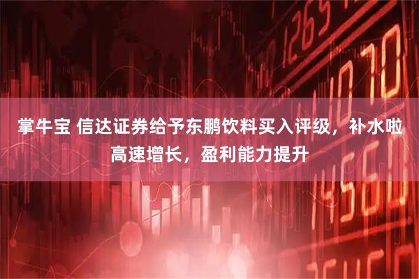 掌牛宝 信达证券给予东鹏饮料买入评级，补水啦高速增长，盈利能力提升