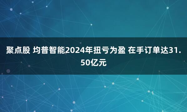 聚点股 均普智能2024年扭亏为盈 在手订单达31.50亿元