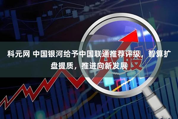 科元网 中国银河给予中国联通推荐评级，智算扩盘提质，推进向新发展