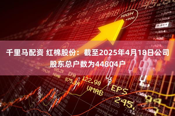 千里马配资 红棉股份：截至2025年4月18日公司股东总户数为44804户