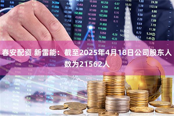 春安配资 新雷能：截至2025年4月18日公司股东人数为21562人