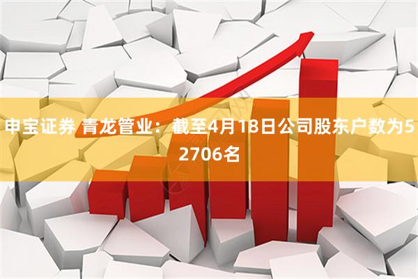 申宝证券 青龙管业：截至4月18日公司股东户数为52706名