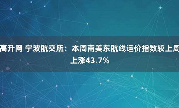 高升网 宁波航交所：本周南美东航线运价指数较上周上涨43.7%