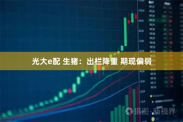 光大e配 生猪：出栏降重 期现偏弱