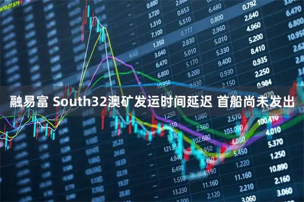 融易富 South32澳矿发运时间延迟 首船尚未发出