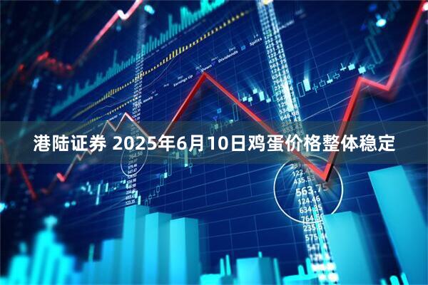 港陆证券 2025年6月10日鸡蛋价格整体稳定