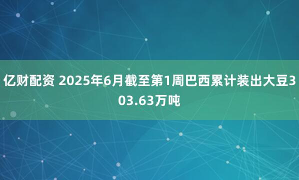 亿财配资 2025年6月截至第1周巴西累计装出大豆303.63万吨
