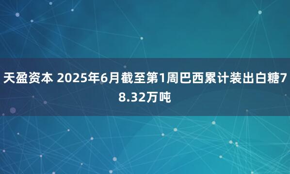 天盈资本 2025年6月截至第1周巴西累计装出白糖78.32万吨