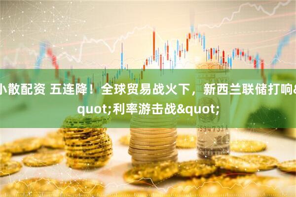 小散配资 五连降！全球贸易战火下，新西兰联储打响&quot;利率游击战&quot;