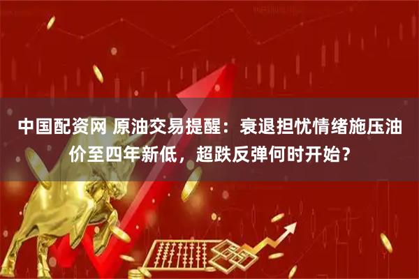 中国配资网 原油交易提醒：衰退担忧情绪施压油价至四年新低，超跌反弹何时开始？