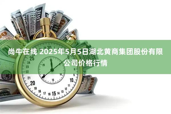 尚牛在线 2025年5月5日湖北黄商集团股份有限公司价格行情