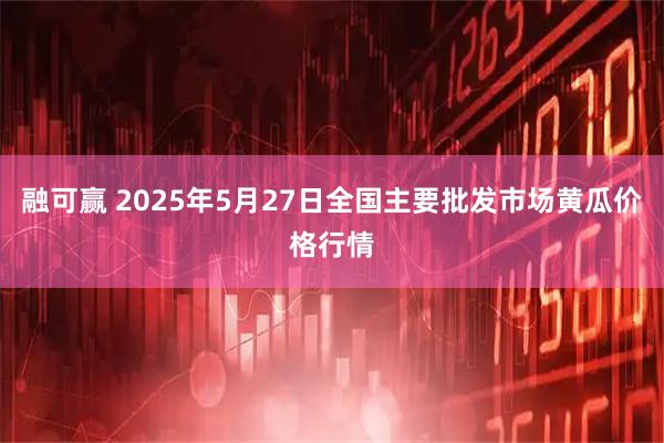 融可赢 2025年5月27日全国主要批发市场黄瓜价格行情