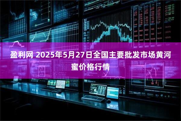 盈利网 2025年5月27日全国主要批发市场黄河蜜价格行情