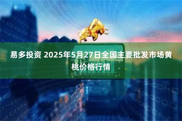 易多投资 2025年5月27日全国主要批发市场黄桃价格行情
