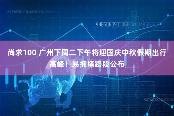 尚求100 广州下周二下午将迎国庆中秋假期出行高峰！易拥堵路段公布