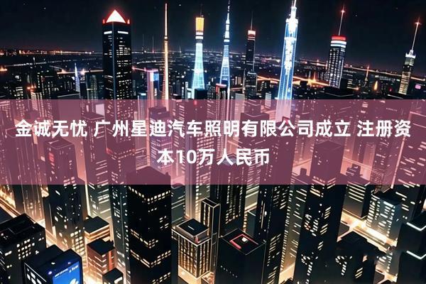金诚无忧 广州星迪汽车照明有限公司成立 注册资本10万人民币