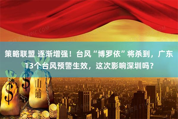 策略联盟 逐渐增强！台风“博罗依”将杀到，广东13个台风预警生效，这次影响深圳吗？