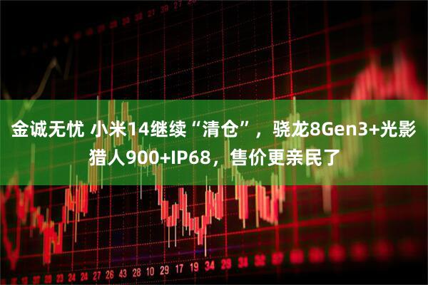 金诚无忧 小米14继续“清仓”，骁龙8Gen3+光影猎人900+IP68，售价更亲民了