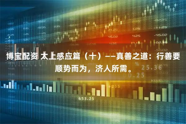 博宝配资 太上感应篇（十）——真善之道：行善要顺势而为，济人所需。