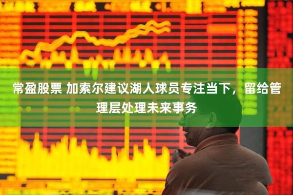 常盈股票 加索尔建议湖人球员专注当下，留给管理层处理未来事务
