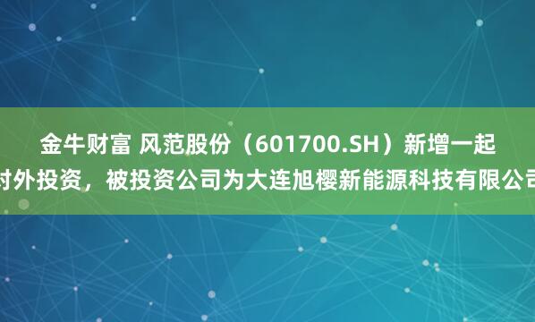 金牛财富 风范股份（601700.SH）新增一起对外投资，被投资公司为大连旭樱新能源科技有限公司