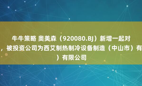 牛牛策略 奥美森（920080.BJ）新增一起对外投资，被投资公司为西艾制热制冷设备制造（中山市）有限公司