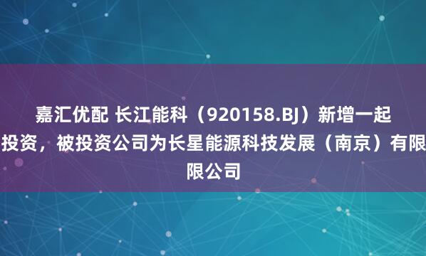 嘉汇优配 长江能科（920158.BJ）新增一起对外投资，被投资公司为长星能源科技发展（南京）有限公司