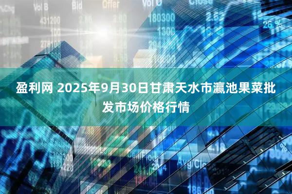 盈利网 2025年9月30日甘肃天水市瀛池果菜批发市场价格行情
