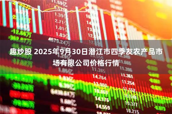 趣炒股 2025年9月30日潜江市四季友农产品市场有限公司价格行情