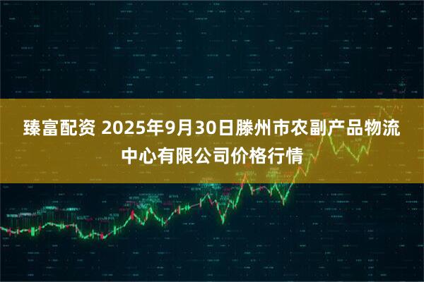 臻富配资 2025年9月30日滕州市农副产品物流中心有限公司价格行情