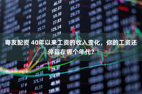 粤友配资 40年以来工资的收入变化，你的工资还停留在哪个年代？