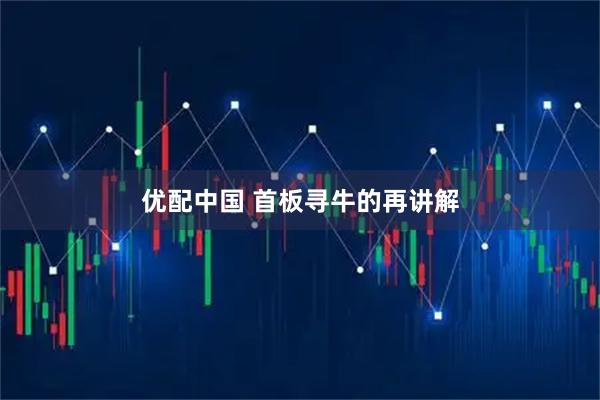 优配中国 首板寻牛的再讲解