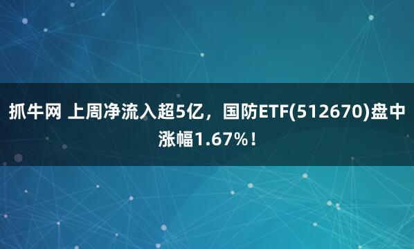 抓牛网 上周净流入超5亿，国防ETF(512670)盘中涨幅1.67%！