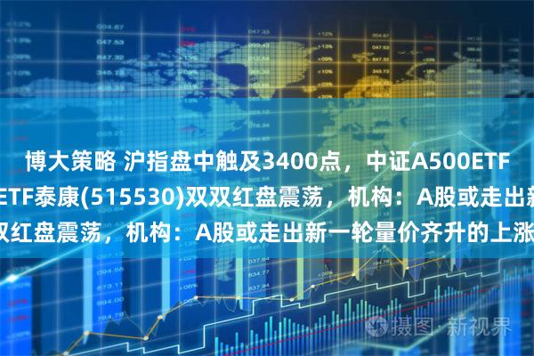 博大策略 沪指盘中触及3400点，中证A500ETF(560510)、中证500ETF泰康(515530)双双红盘震荡，机构：A股或走出新一轮量价齐升的上涨行情