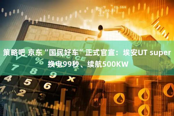 策略吧 京东“国民好车”正式官宣：埃安UT super 换电99秒、续航500KW