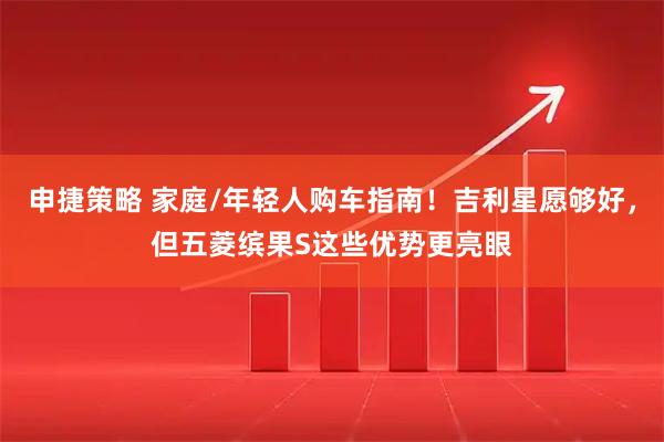申捷策略 家庭/年轻人购车指南！吉利星愿够好，但五菱缤果S这些优势更亮眼