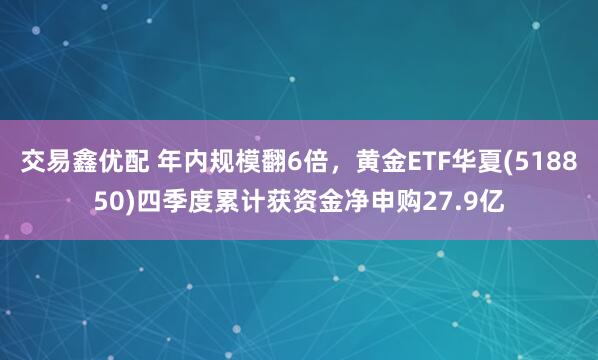交易鑫优配 年内规模翻6倍，黄金ETF华夏(518850)四季度累计获资金净申购27.9亿