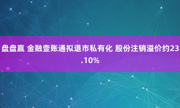 盘盘赢 金融壹账通拟退市私有化 股份注销溢价约23.10%