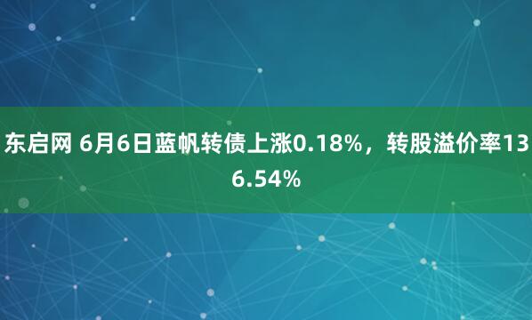 东启网 6月6日蓝帆转债上涨0.18%，转股溢价率136.54%