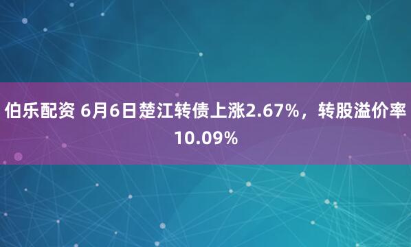 伯乐配资 6月6日楚江转债上涨2.67%，转股溢价率10.09%